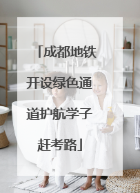 成都地铁开设绿色通道护航学子赶考路