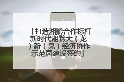 打造湘黔合作标杆 新时代湘黔大（龙）新（晃）经济协作示范园建设签约