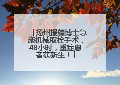 扬州援疆博士急施机械取栓手术，48小时，重症患者获新生！