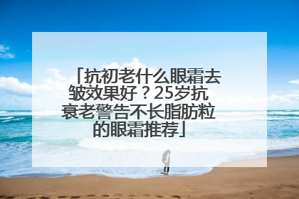 抗初老什么眼霜去皱效果好？25岁抗衰老警告不长脂肪粒的眼霜推荐
