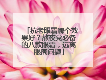 抗老眼霜哪个效果好？熬夜党必备的八款眼霜，远离眼周问题