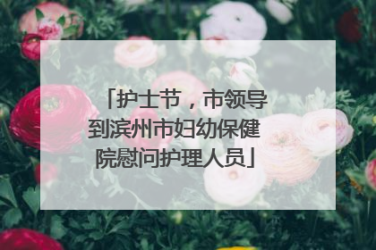 护士节，市领导到滨州市妇幼保健院慰问护理人员
