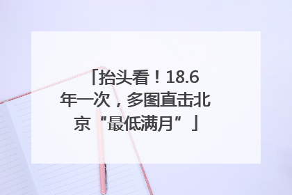 抬头看！18.6年一次，多图直击北京“最低满月”