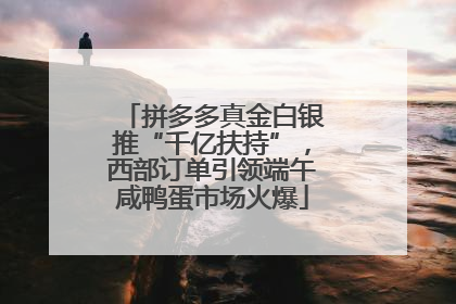 拼多多真金白银推“千亿扶持”，西部订单引领端午咸鸭蛋市场火爆