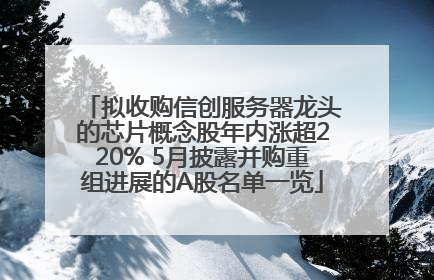 拟收购信创服务器龙头的芯片概念股年内涨超220% 5月披露并购重组进展的A股名单一览