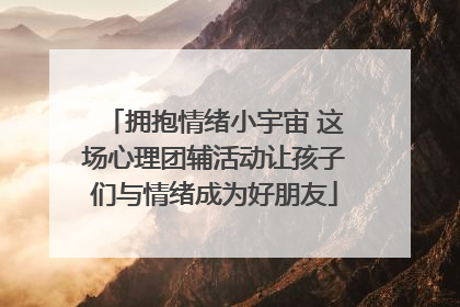 拥抱情绪小宇宙 这场心理团辅活动让孩子们与情绪成为好朋友