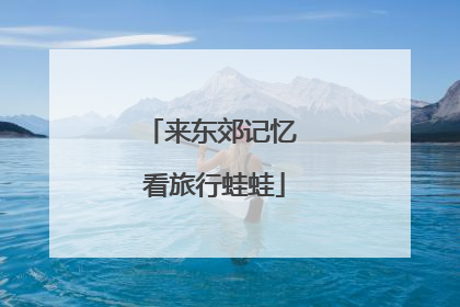 来东郊记忆 看旅行蛙蛙