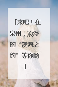 来吧！在泉州，浪漫的“滨海之约”等你哟