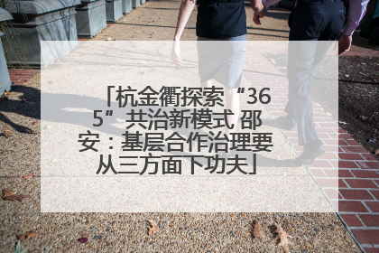 杭金衢探索“365”共治新模式 邵安：基层合作治理要从三方面下功夫