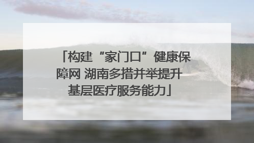 构建“家门口”健康保障网 湖南多措并举提升基层医疗服务能力