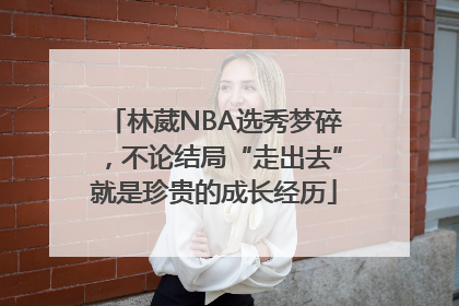 林葳NBA选秀梦碎，不论结局“走出去”就是珍贵的成长经历