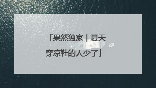 果然独家｜夏天穿凉鞋的人少了