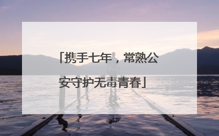 携手七年，常熟公安守护无毒青春