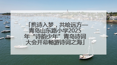 携诗入梦，共绘远方—青岛山东路小学2025年“诗韵少年”青岛诗词大会开幕畅游诗词之海