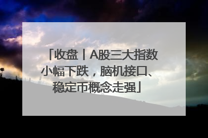 收盘丨A股三大指数小幅下跌，脑机接口、稳定币概念走强