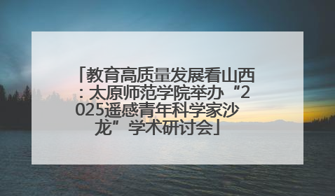 教育高质量发展看山西：太原师范学院举办“2025遥感青年科学家沙龙”学术研讨会
