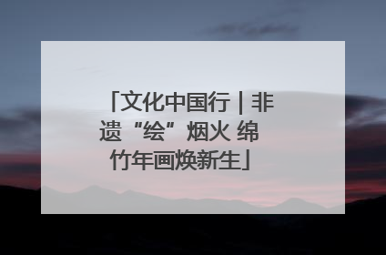 文化中国行｜非遗“绘”烟火 绵竹年画焕新生