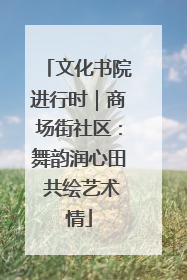 文化书院进行时｜商场街社区：舞韵润心田 共绘艺术情