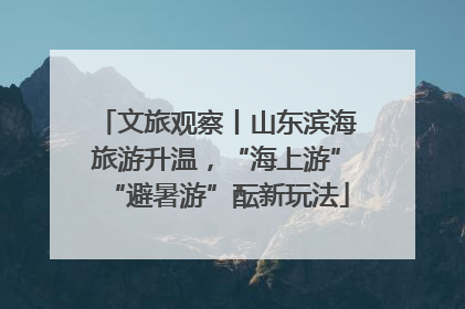 文旅观察丨山东滨海旅游升温，“海上游”“避暑游”酝新玩法