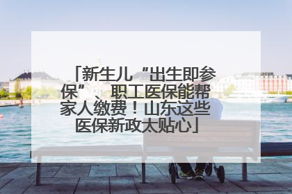 新生儿“出生即参保”、职工医保能帮家人缴费！山东这些医保新政太贴心
