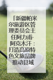 新疆帕米尔旅游区管理委员会主任阿力甫·阿克木汗：打造高原特色文旅品牌 推动县域旅游高质量发展｜第七届全国县域旅游研究成果发布系列活动
