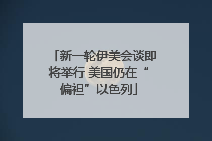 新一轮伊美会谈即将举行 美国仍在“偏袒”以色列