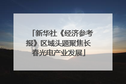 新华社《经济参考报》区域头题聚焦长春光电产业发展