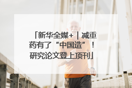 新华全媒+｜减重药有了“中国造”！研究论文登上顶刊
