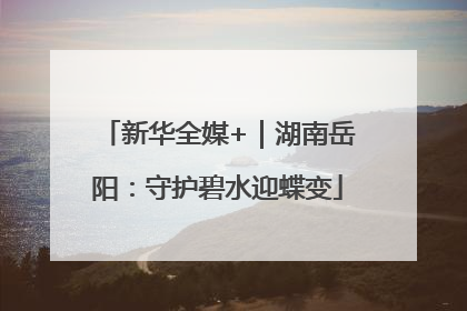 新华全媒+｜湖南岳阳：守护碧水迎蝶变