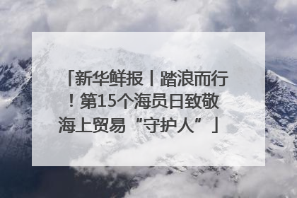 新华鲜报丨踏浪而行！第15个海员日致敬海上贸易“守护人”