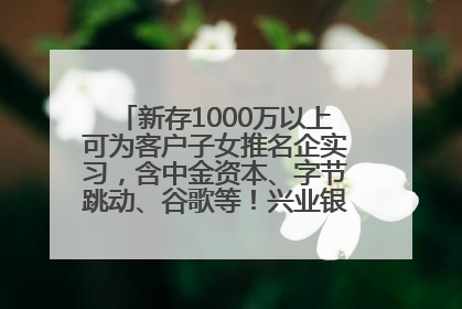 新存1000万以上可为客户子女推名企实习，含中金资本、字节跳动、谷歌等！兴业银行回应：属实
