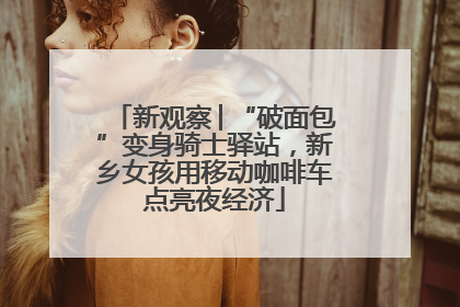 新观察│“破面包”变身骑士驿站，新乡女孩用移动咖啡车点亮夜经济