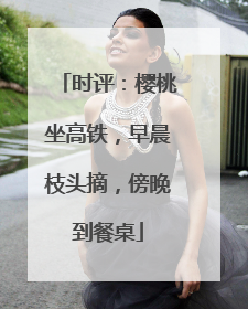 时评：樱桃坐高铁，早晨枝头摘，傍晚到餐桌