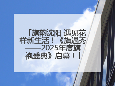 旗韵沈阳 遇见花样新生活！《旗遇秀——2025年度旗袍盛典》启幕！