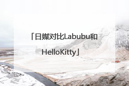 日媒对比Labubu和HelloKitty