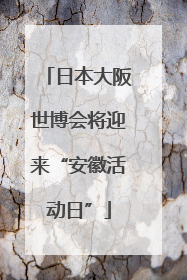 日本大阪世博会将迎来“安徽活动日”