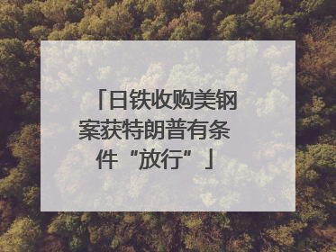 日铁收购美钢案获特朗普有条件“放行”