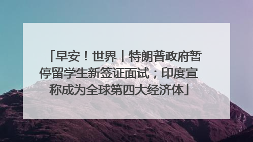 早安！世界丨特朗普政府暂停留学生新签证面试；印度宣称成为全球第四大经济体