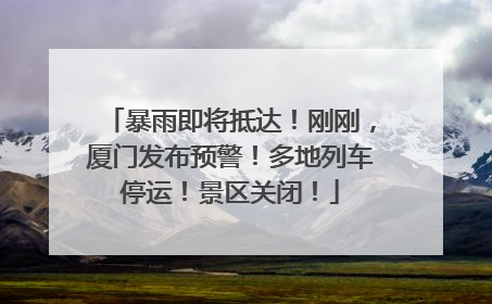暴雨即将抵达！刚刚，厦门发布预警！多地列车停运！景区关闭！
