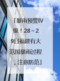 暴雨预警Ⅳ级！28～29日福建有大范围暴雨过程，注意防范