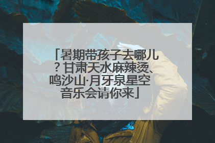 暑期带孩子去哪儿？甘肃天水麻辣烫、鸣沙山·月牙泉星空音乐会请你来
