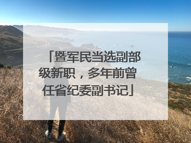 暨军民当选副部级新职，多年前曾任省纪委副书记