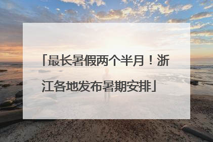 最长暑假两个半月！浙江各地发布暑期安排