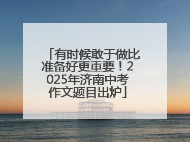 有时候敢于做比准备好更重要！2025年济南中考作文题目出炉