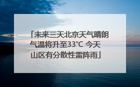 未来三天北京天气晴朗气温将升至33℃ 今天山区有分散性雷阵雨