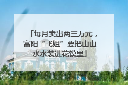 每月卖出两三万元，富阳“飞姐”要把山山水水装进花馍里