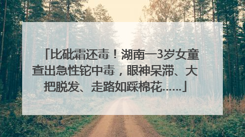 比砒霜还毒！湖南一3岁女童查出急性铊中毒，眼神呆滞、大把脱发、走路如踩棉花……