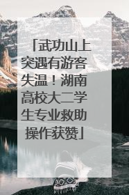 武功山上突遇有游客失温！湖南高校大二学生专业救助操作获赞