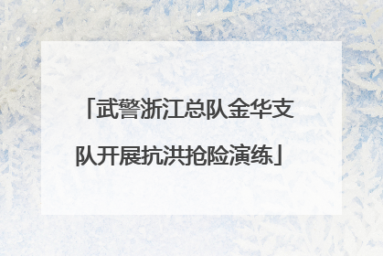 武警浙江总队金华支队开展抗洪抢险演练