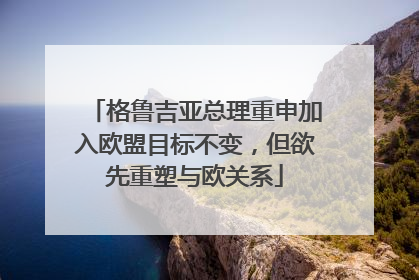 格鲁吉亚总理重申加入欧盟目标不变，但欲先重塑与欧关系